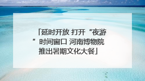 延时开放 打开“夜游”时间窗口 河南博物院推出暑期文化大餐