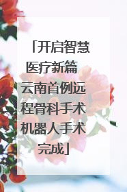 开启智慧医疗新篇 云南首例远程骨科手术机器人手术完成