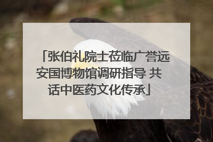 张伯礼院士莅临广誉远安国博物馆调研指导 共话中医药文化传承