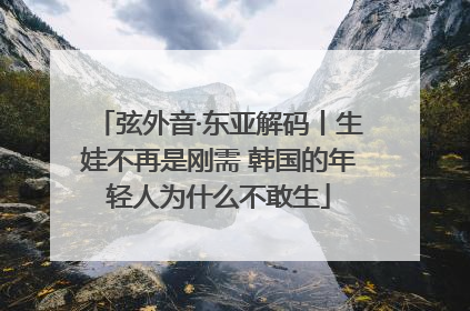弦外音·东亚解码丨生娃不再是刚需 韩国的年轻人为什么不敢生