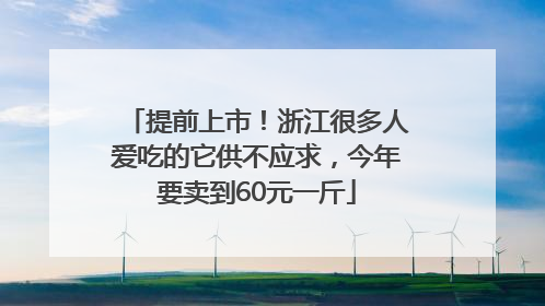 提前上市！浙江很多人爱吃的它供不应求，今年要卖到60元一斤