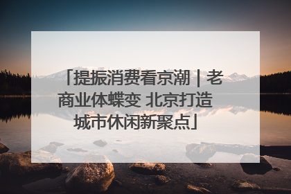 提振消费看京潮｜老商业体蝶变 北京打造城市休闲新聚点