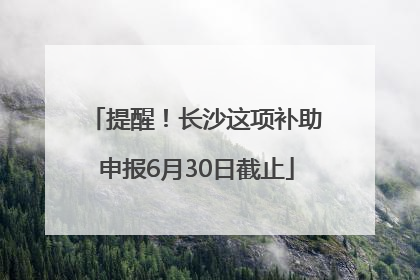 提醒！长沙这项补助申报6月30日截止