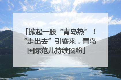 掀起一股“青岛热”！“走出去”引客来，青岛国际范儿持续圈粉