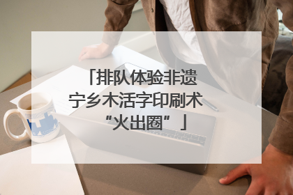 排队体验非遗 宁乡木活字印刷术“火出圈”