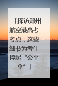 探访郑州航空港高考考点，这些细节为考生撑起“公平伞”