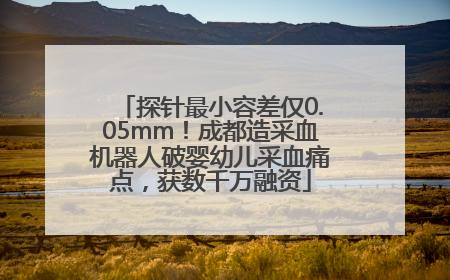 探针最小容差仅0.05mm！成都造采血机器人破婴幼儿采血痛点，获数千万融资
