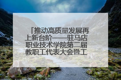 推动高质量发展再上新台阶——驻马店职业技术学院第二届教职工代表大会暨工会会员代表大会第四次会议成功召开
