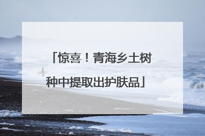 惊喜！青海乡土树种中提取出护肤品