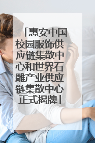 惠安中国校园服饰供应链集散中心和世界石雕产业供应链集散中心正式揭牌