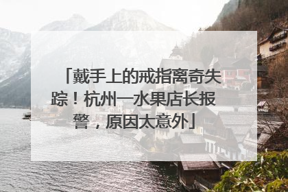 戴手上的戒指离奇失踪！杭州一水果店长报警，原因太意外