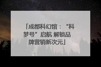 成都科幻馆：“科梦号”启航 解锁品牌营销新次元