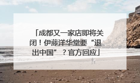 成都又一家店即将关闭！伊藤洋华堂要“退出中国”？官方回应