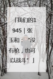 我们的1945｜张玉和：“没有枪，也可以战斗”