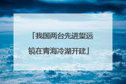 我国两台先进望远镜在青海冷湖开建
