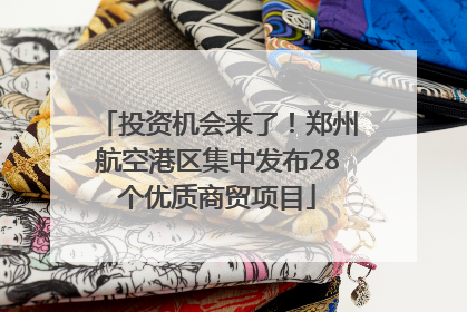 投资机会来了！郑州航空港区集中发布28个优质商贸项目