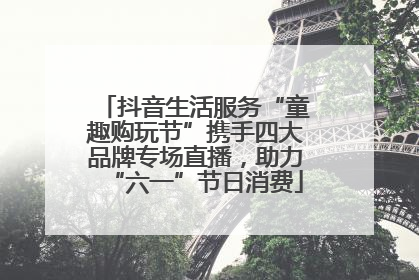 抖音生活服务“童趣购玩节”携手四大品牌专场直播，助力“六一”节日消费