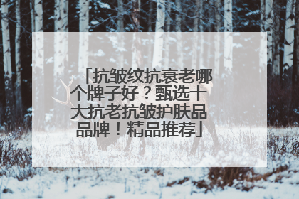抗皱纹抗衰老哪个牌子好？甄选十大抗老抗皱护肤品品牌！精品推荐