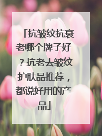 抗皱纹抗衰老哪个牌子好？抗老去皱纹护肤品推荐，都说好用的产品