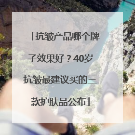 抗皱产品哪个牌子效果好？40岁抗皱最建议买的三款护肤品公布