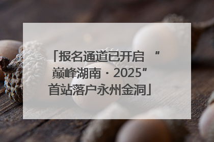 报名通道已开启 “巅峰湖南・2025”首站落户永州金洞