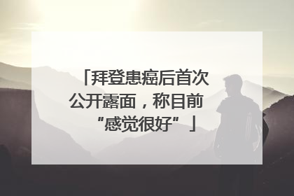 拜登患癌后首次公开露面，称目前“感觉很好”