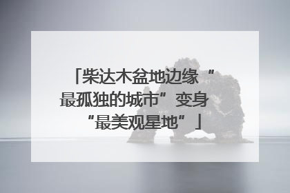 柴达木盆地边缘“最孤独的城市”变身“最美观星地”