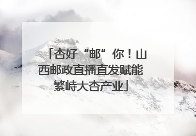 杏好“邮”你！山西邮政直播直发赋能繁峙大杏产业
