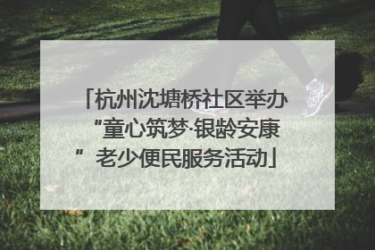 杭州沈塘桥社区举办“童心筑梦·银龄安康”老少便民服务活动