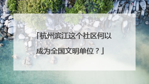 杭州滨江这个社区何以成为全国文明单位？
