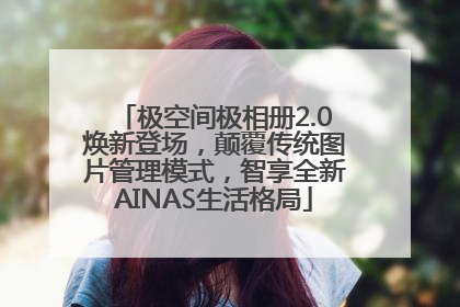 极空间极相册2.0焕新登场，颠覆传统图片管理模式，智享全新AINAS生活格局