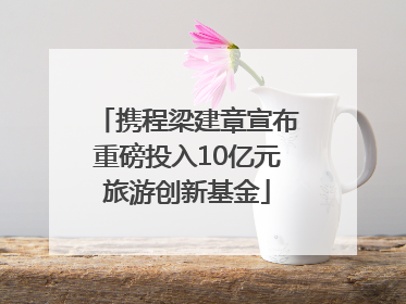 携程梁建章宣布重磅投入10亿元旅游创新基金