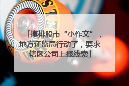 摸排股市“小作文”，地方证监局行动了，要求辖区公司上报线索
