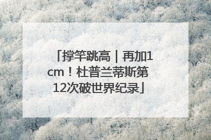 撑竿跳高｜再加1cm！杜普兰蒂斯第12次破世界纪录