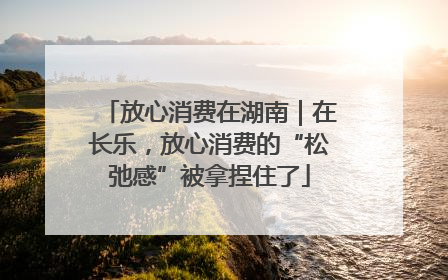 放心消费在湖南｜在长乐，放心消费的“松弛感”被拿捏住了