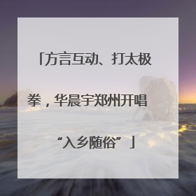 方言互动、打太极拳，华晨宇郑州开唱“入乡随俗”
