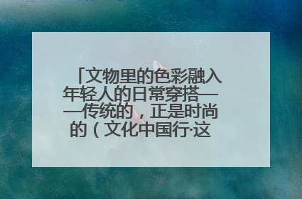 文物里的色彩融入年轻人的日常穿搭——传统的，正是时尚的（文化中国行·这些美 很中国）