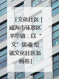 文化社区｜威海市环翠区羊亭镇：以“文”铸魂 绘就文化社区新画卷
