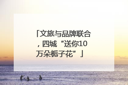 文旅与品牌联合，四城“送你10万朵栀子花”