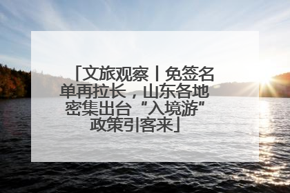 文旅观察丨免签名单再拉长，山东各地密集出台“入境游”政策引客来