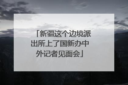 新疆这个边境派出所上了国新办中外记者见面会