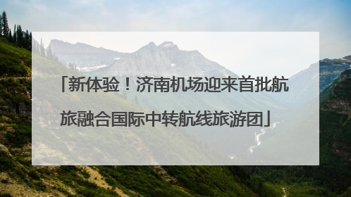新体验！济南机场迎来首批航旅融合国际中转航线旅游团