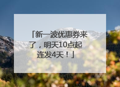 新一波优惠券来了，明天10点起连发4天！