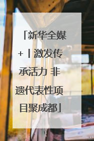 新华全媒+丨激发传承活力 非遗代表性项目聚成都