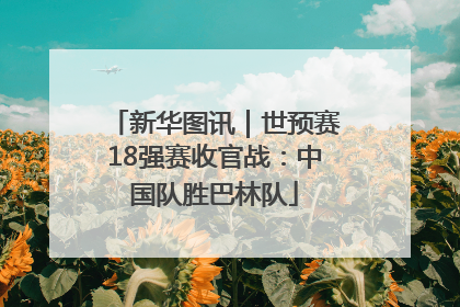 新华图讯｜世预赛18强赛收官战：中国队胜巴林队