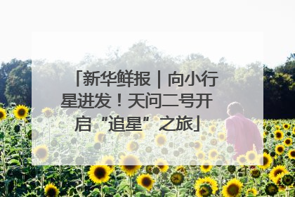 新华鲜报｜向小行星进发！天问二号开启“追星”之旅