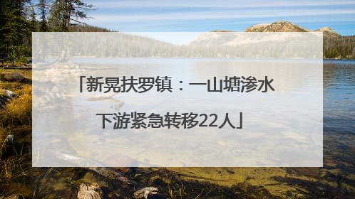 新晃扶罗镇：一山塘渗水 下游紧急转移22人