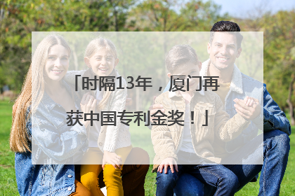 时隔13年，厦门再获中国专利金奖！