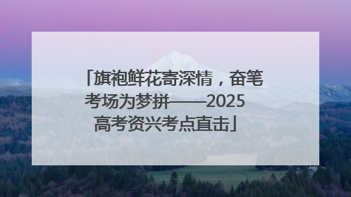 旗袍鲜花寄深情，奋笔考场为梦拼——2025高考资兴考点直击