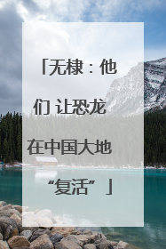 无棣：他们 让恐龙在中国大地“复活”